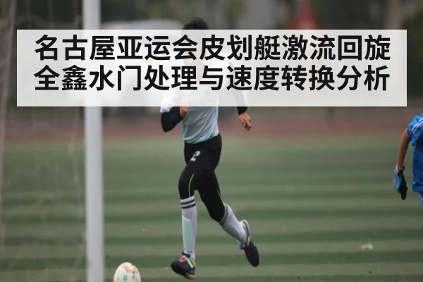名古屋亚运会皮划艇激流回旋全鑫水门处理与速度转换分析