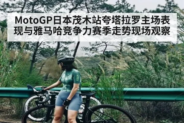 MotoGP日本茂木站夸塔拉罗主场表现与雅马哈竞争力赛季走势现场观察