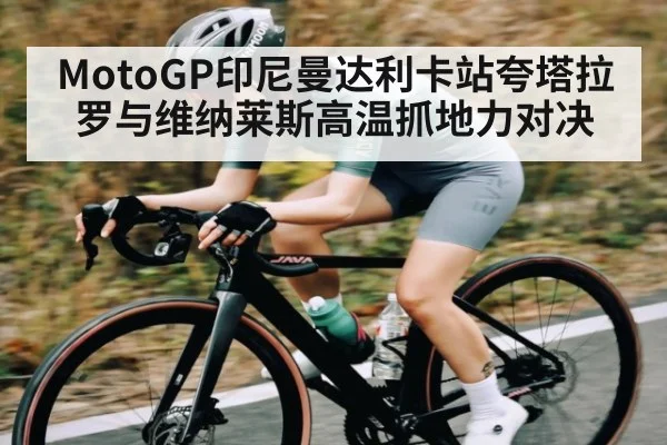 MotoGP印尼曼达利卡站夸塔拉罗与维纳莱斯高温抓地力对决