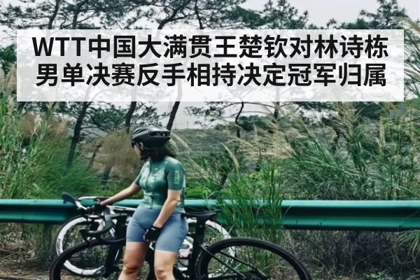 WTT中国大满贯王楚钦对林诗栋男单决赛反手相持决定冠军归属
