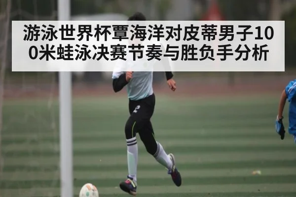 游泳世界杯覃海洋对皮蒂男子100米蛙泳决赛节奏与胜负手分析