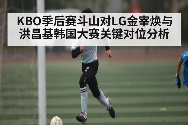 KBO季后赛斗山对LG金宰焕与洪昌基韩国大赛关键对位分析