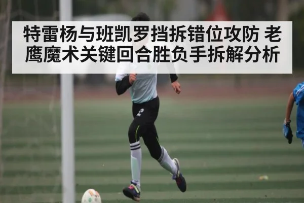 特雷杨与班凯罗挡拆错位攻防 老鹰魔术关键回合胜负手拆解分析
