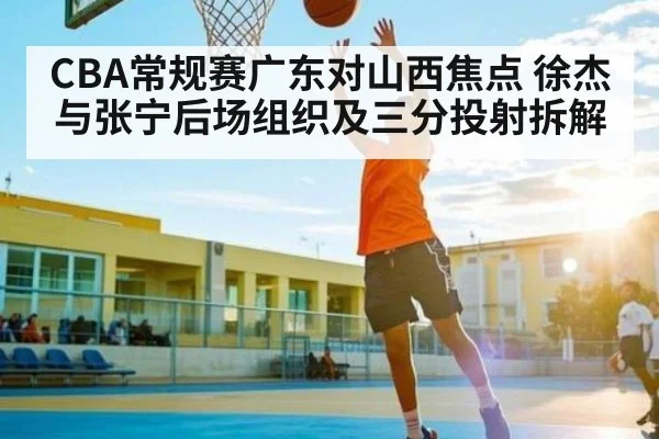 CBA常规赛广东对山西焦点 徐杰与张宁后场组织及三分投射拆解