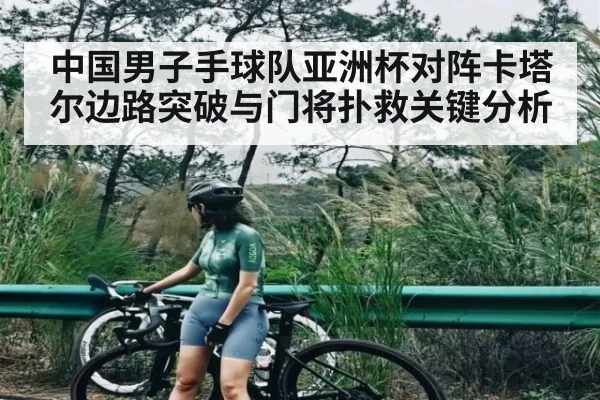中国男子手球队亚洲杯对阵卡塔尔边路突破与门将扑救关键分析